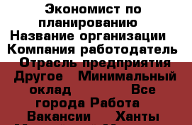 Экономист по планированию › Название организации ­ Компания-работодатель › Отрасль предприятия ­ Другое › Минимальный оклад ­ 15 000 - Все города Работа » Вакансии   . Ханты-Мансийский,Мегион г.